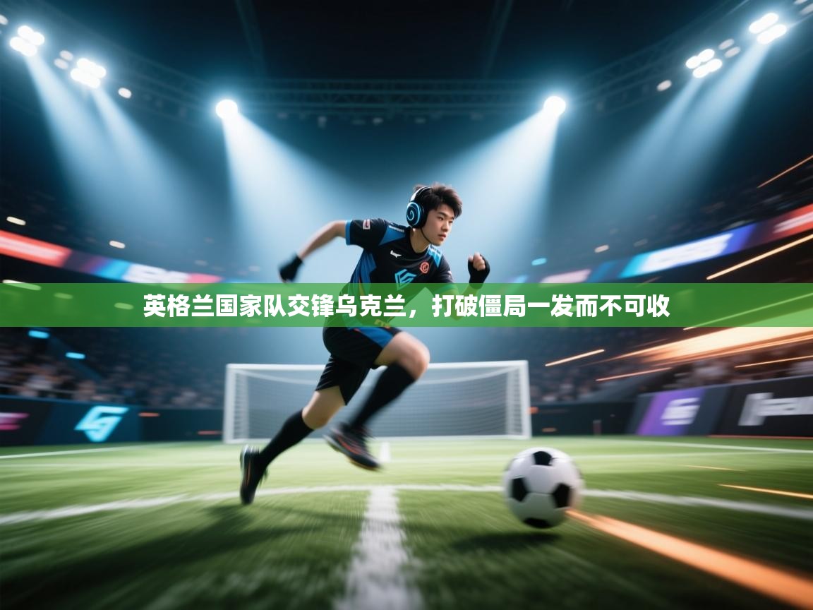 英格兰国家队交锋乌克兰，打破僵局一发而不可收  第2张