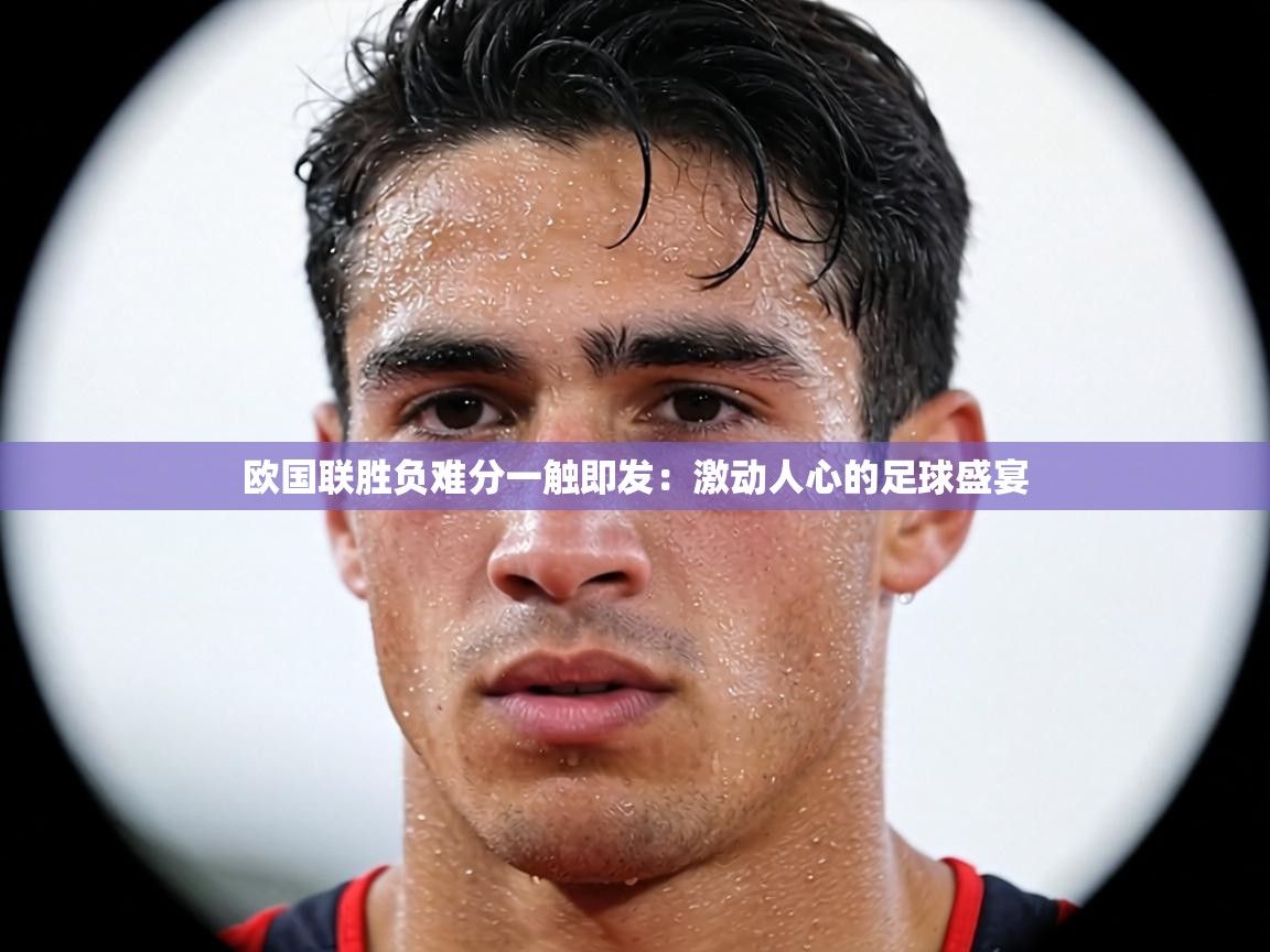 欧国联胜负难分一触即发：激动人心的足球盛宴  第2张