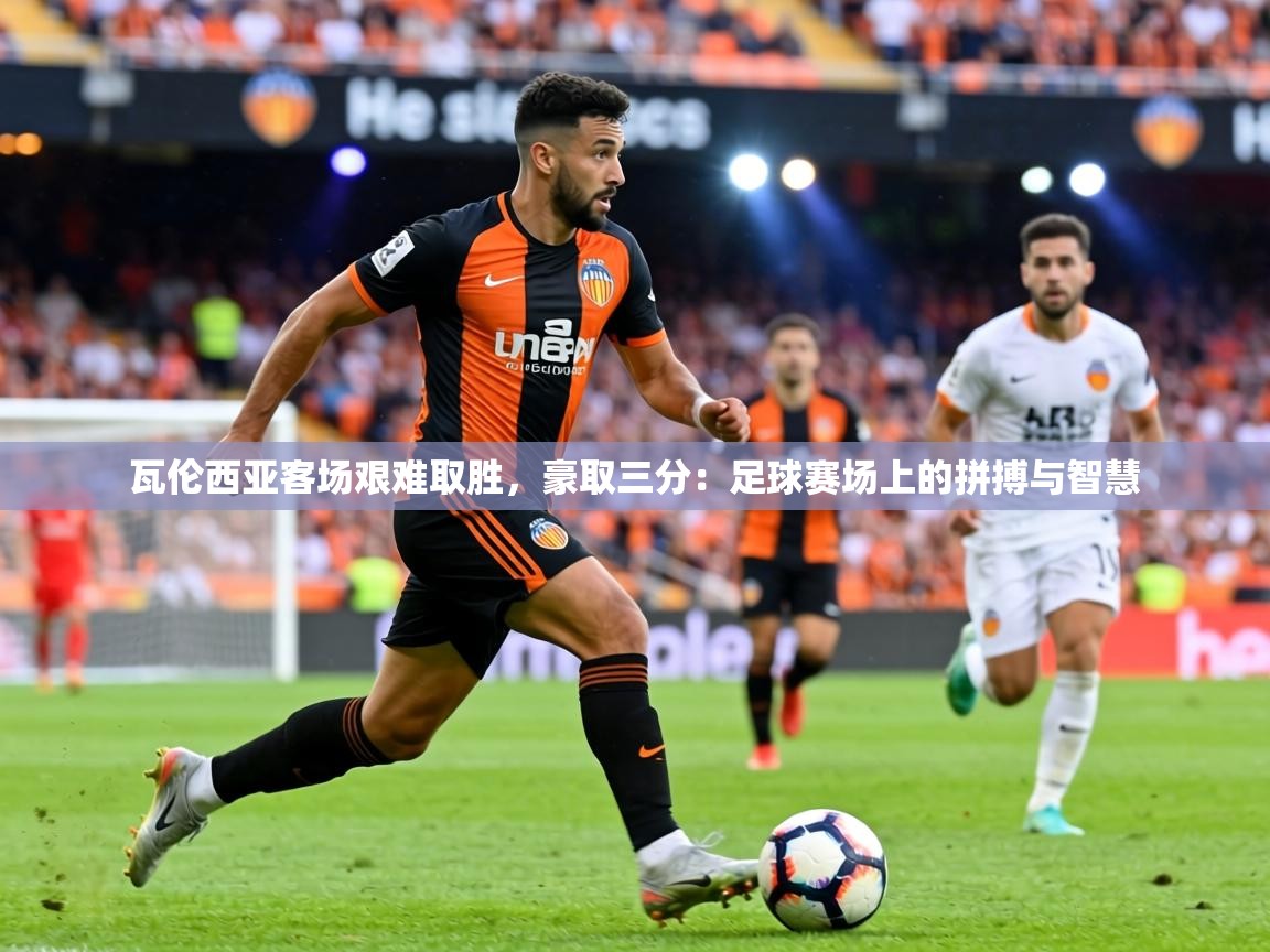 瓦伦西亚客场艰难取胜，豪取三分：足球赛场上的拼搏与智慧  第1张