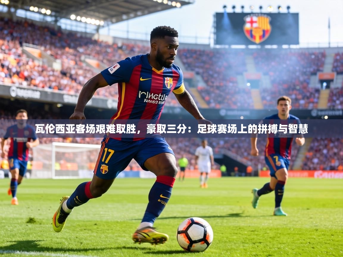 瓦伦西亚客场艰难取胜，豪取三分：足球赛场上的拼搏与智慧  第2张