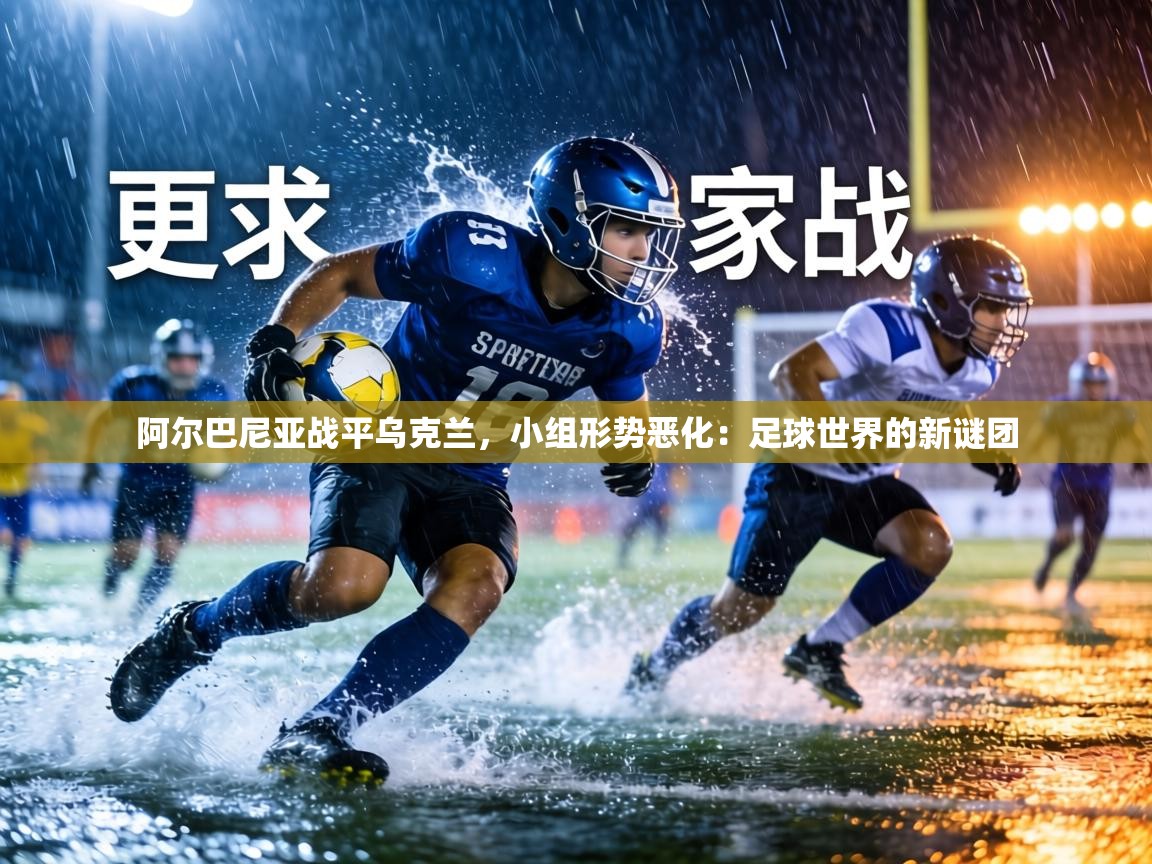 阿尔巴尼亚战平乌克兰，小组形势恶化：足球世界的新谜团  第2张