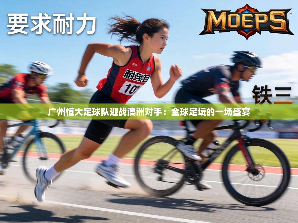 广州恒大足球队迎战澳洲对手:全球足坛的一场盛宴 第1张